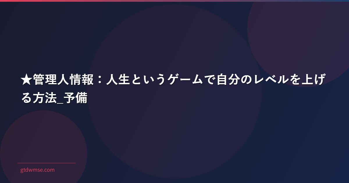 ★管理人情報:人生というゲームで自分のレベルを上げる方法_予備