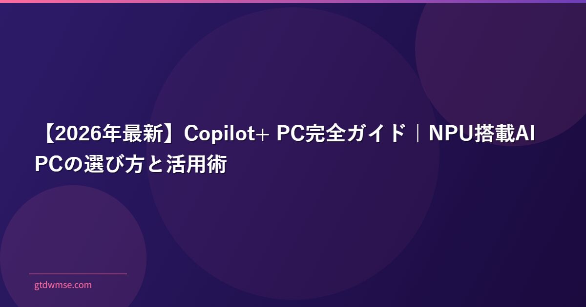 【2026年最新】Copilot+ PC完全ガイド|NPU搭載AI PCの選び方と活用術