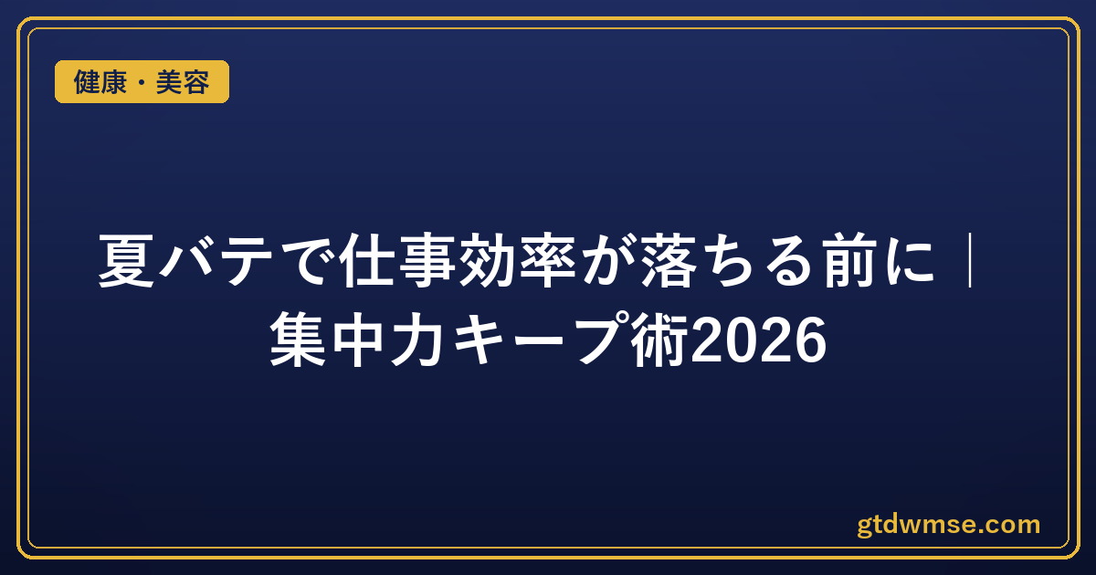 夏バテで仕事効率が落ちる前に｜集中力キープ術2026｜健康・美容